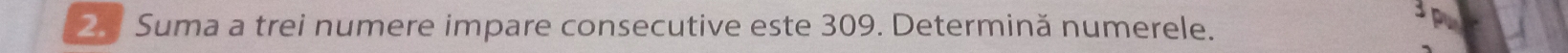 Suma a trei numere impare consecutive este 309. Determină numerele.