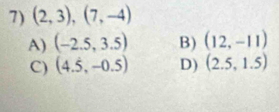 (2,3), (7,-4)
A) (-2.5,3.5) B) (12,-11)
C) (4.5,-0.5) D) (2.5,1.5)