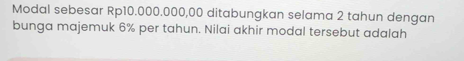 Modal sebesar Rp10.000.000,00 ditabungkan selama 2 tahun dengan 
bunga majemuk 6% per tahun. Nilai akhir modal tersebut adalah