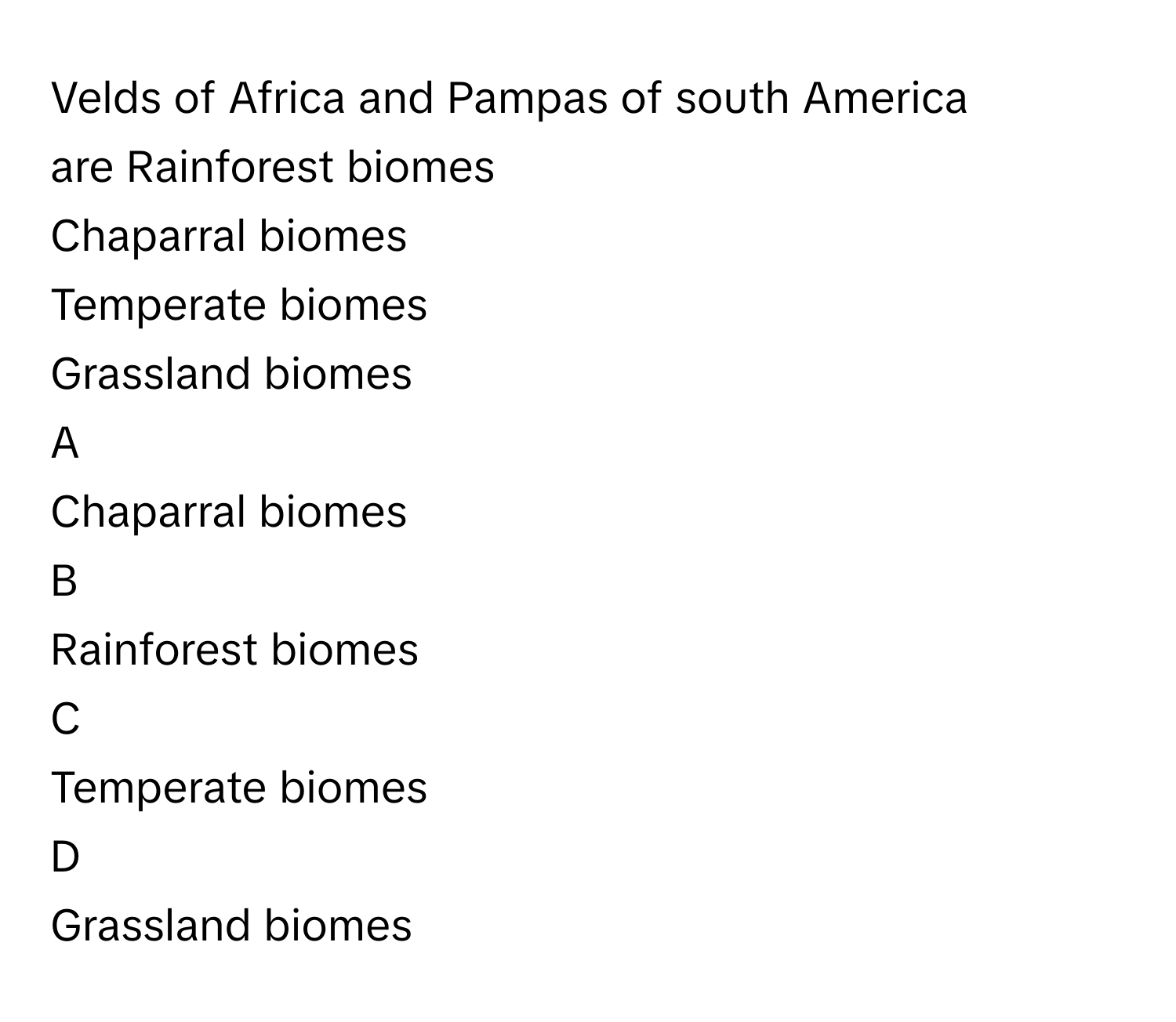 Velds of Africa and Pampas of south America are Rainforest biomes
Chaparral biomes
Temperate biomes
Grassland biomes

A  
Chaparral biomes 


B  
Rainforest biomes 


C  
Temperate biomes 


D  
Grassland biomes