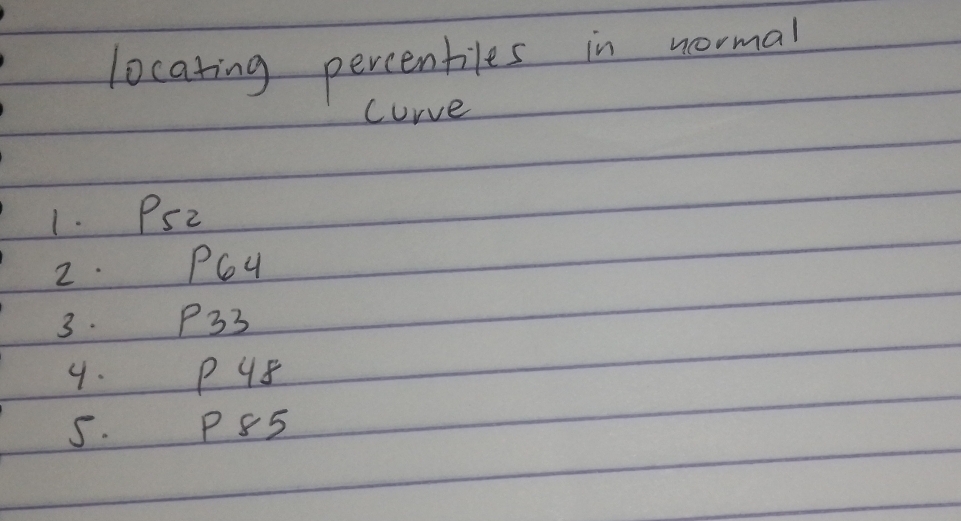 locating percenbiles in normal 
curve 
1. PSZ
2. PQ4
3. P33
4. P 4s
5. P85