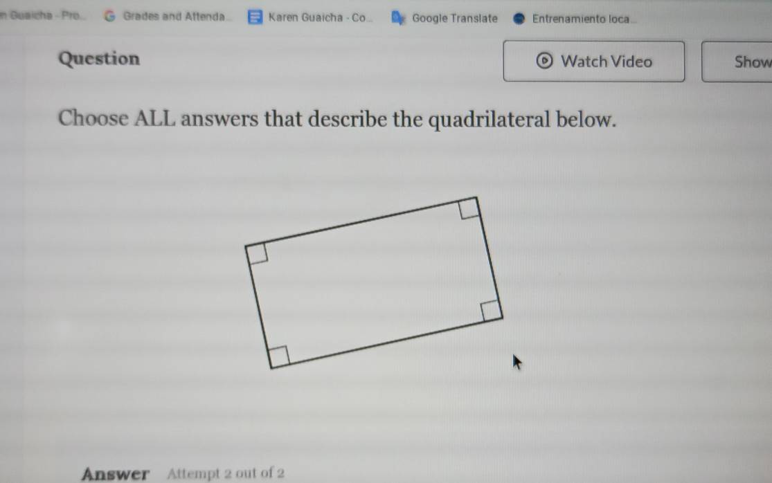 Guaicha - Pro.. Grades and Aftenda Karen Guaicha - Co... Google Translate Entrenamiento loca 
Question Watch Video Show 
Choose ALL answers that describe the quadrilateral below. 
Answer Attempt 2 out of 2