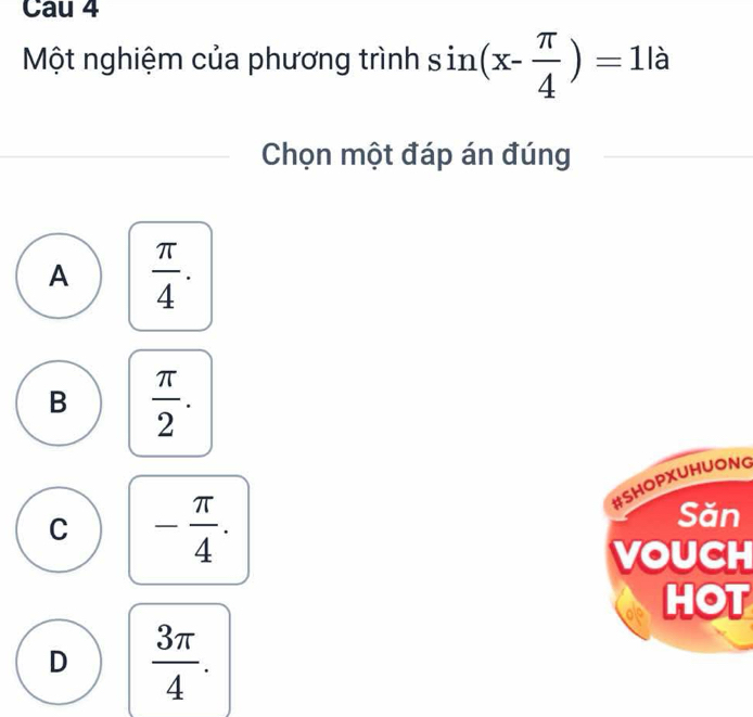 Cau 4
Một nghiệm của phương trình sin (x- π /4 )=1la
Chọn một đáp án đúng
A  π /4 .
B  π /2 . 
#SHOPXUHUONG
C - π /4 . 
Săn
VOUCH
HOT
D  3π /4 .