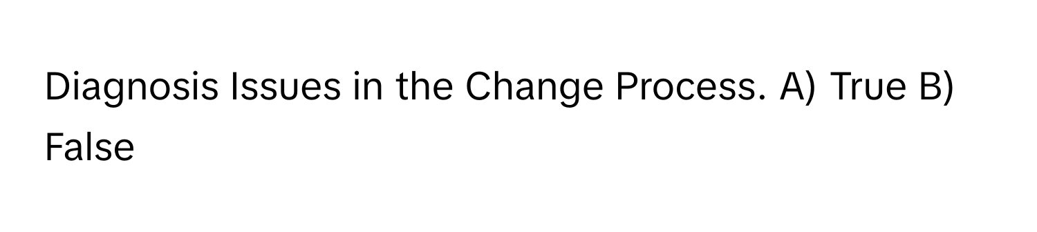 Diagnosis Issues in the Change Process. A) True B) False