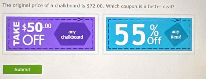 The original price of a chalkboard is $72.00. Which coupon is a better deal?
$50.00 any
55 any
OFF chalkboard item!
Submit