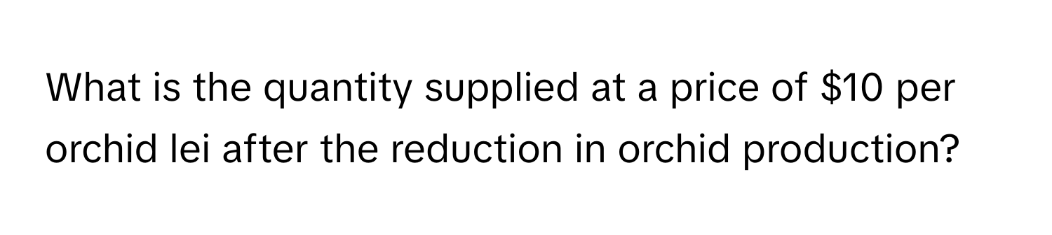 What is the quantity supplied at a price of $10 per orchid lei after the reduction in orchid production?