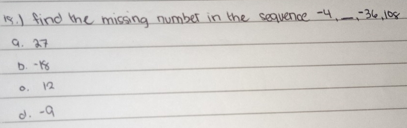 (s. I find te missing number in the sequence -4,_ 36, 108
a. 27
D. -18
0. 12
d. -a