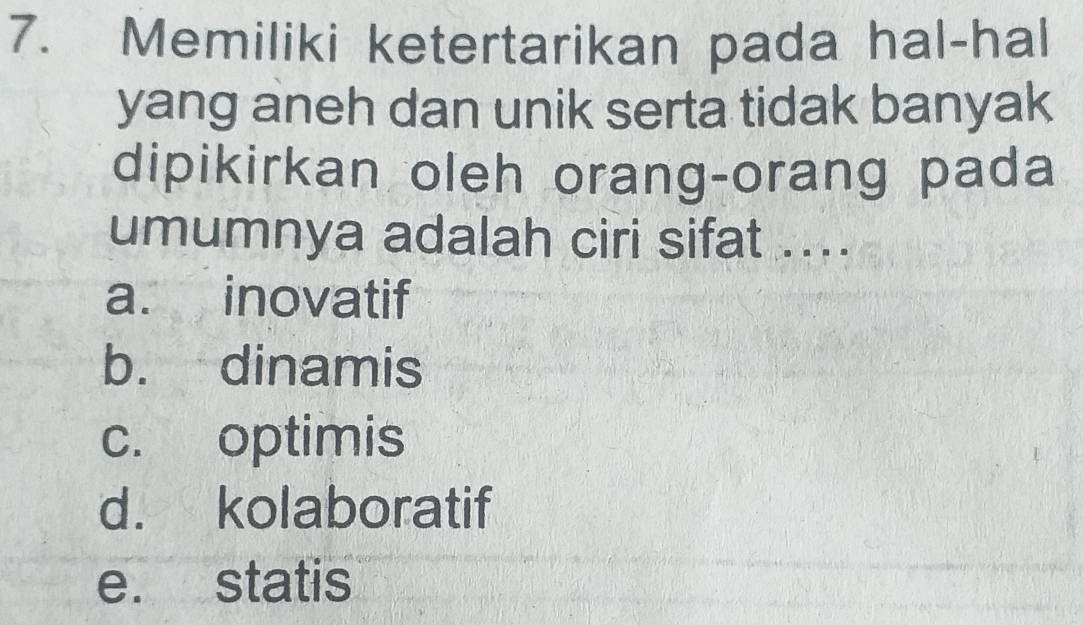 Memiliki ketertarikan pada hal-hal
yang aneh dan unik serta tidak banyak
dipikirkan oleh orang-orang pada
umumnya adalah ciri sifat ....
a. inovatif
b. dinamis
c. optimis
d. kolaboratif
e. statis