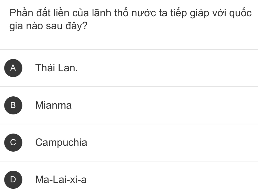 Phần đất liền của lãnh thổ nước ta tiếp giáp với quốc
gia nào sau đây?
A Thái Lan.
B Mianma
C Campuchia
D Ma-Lai-xi-a