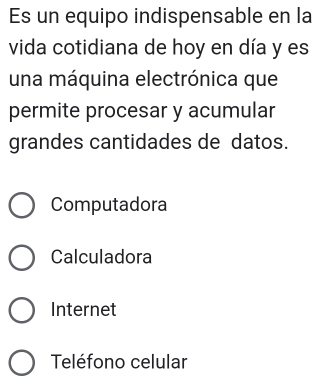 Es un equipo indispensable en la
vida cotidiana de hoy en día y es
una máquina electrónica que
permite procesar y acumular
grandes cantidades de datos.
Computadora
Calculadora
Internet
Teléfono celular