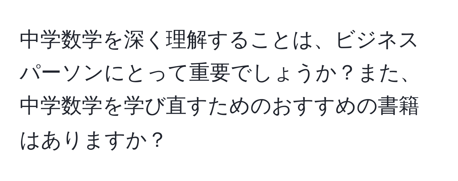 中学数学を深く理解することは、ビジネスパーソンにとって重要でしょうか？また、中学数学を学び直すためのおすすめの書籍はありますか？