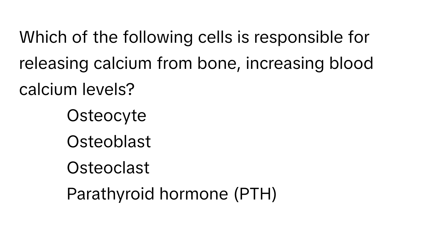 Which of the following cells is responsible for releasing calcium from bone, increasing blood calcium levels?

1) Osteocyte 
2) Osteoblast 
3) Osteoclast 
4) Parathyroid hormone (PTH)