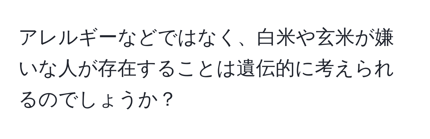 アレルギーなどではなく、白米や玄米が嫌いな人が存在することは遺伝的に考えられるのでしょうか？