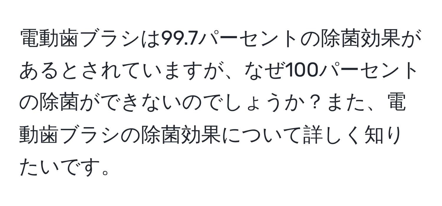 電動歯ブラシは99.7パーセントの除菌効果があるとされていますが、なぜ100パーセントの除菌ができないのでしょうか？また、電動歯ブラシの除菌効果について詳しく知りたいです。