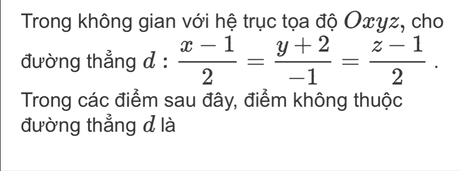 Trong không gian với hệ trục tọa độ Oxyz, cho 
đường thẳng d :  (x-1)/2 = (y+2)/-1 = (z-1)/2 . 
Trong các điểm sau đây, điểm không thuộc 
đường thẳng d là