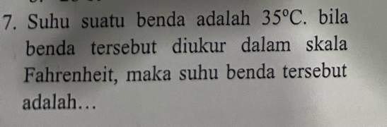 Suhu suatu benda adalah 35°C. bila 
benda tersebut diukur dalam skala 
Fahrenheit, maka suhu benda tersebut 
adalah…