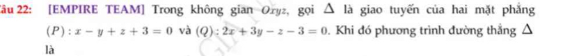 2âu 22: [EMPIRE TEAM] Trong không gian Oryz, gọi △ la giao tuyến của hai mặt phẳng
(P): x-y+z+3=0 và (Q):2x+3y-z-3=0. Khi đó phương trình đường thẳng △
là