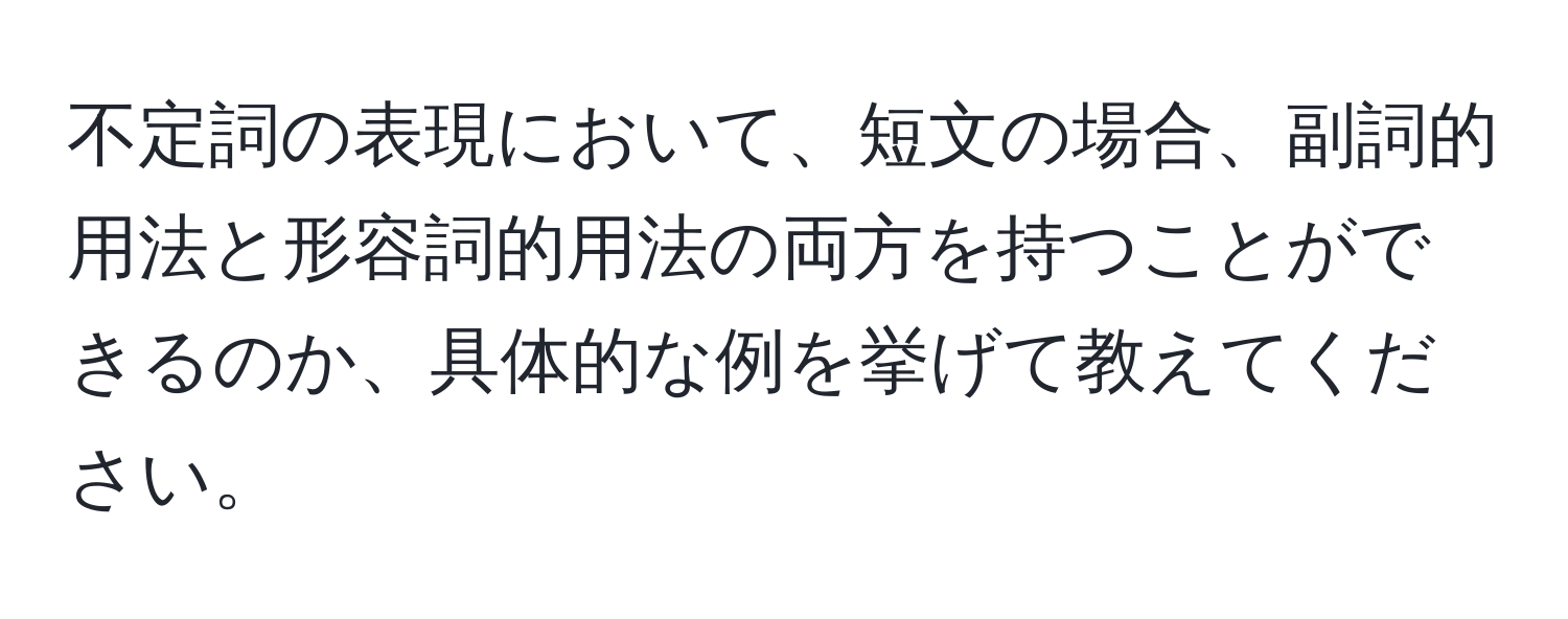 不定詞の表現において、短文の場合、副詞的用法と形容詞的用法の両方を持つことができるのか、具体的な例を挙げて教えてください。