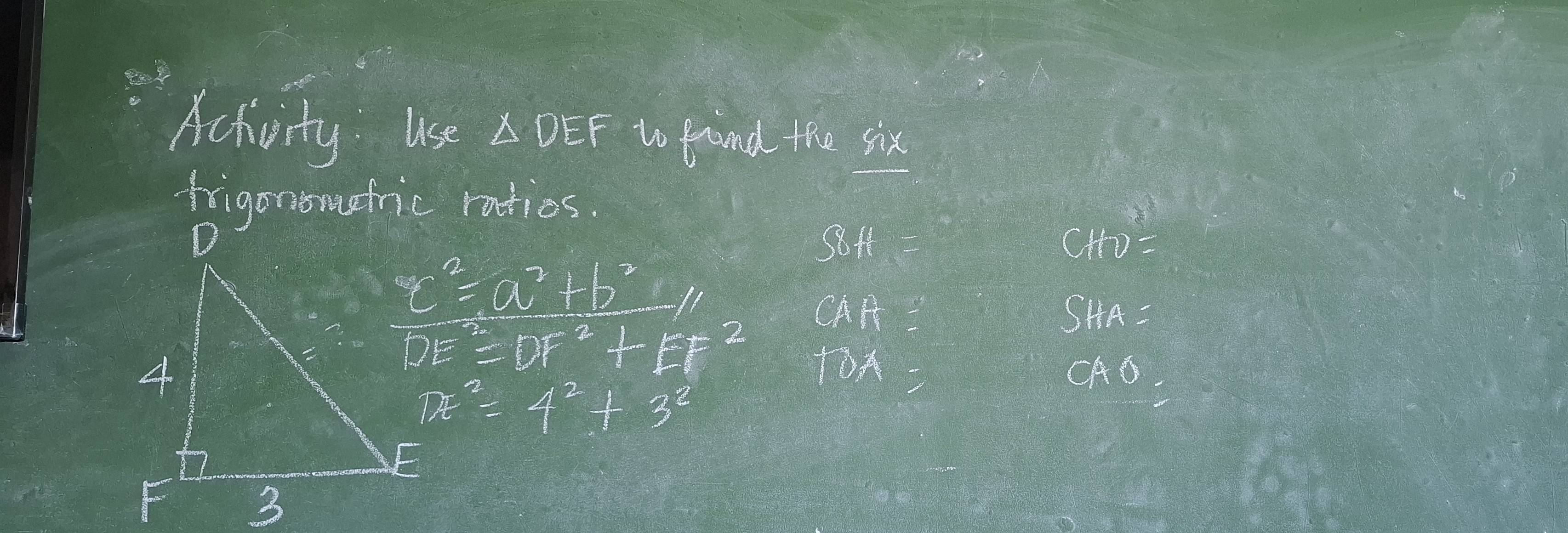 Achivity use △ DEF to fond the six 
frigonomefric ratios.
Soft=
CHD=
c^2=a^2+b^2
CAAA
SHA=
DE^2=DF^2+EF^2 TOA 
CAO
DE^2=4^2+3^2