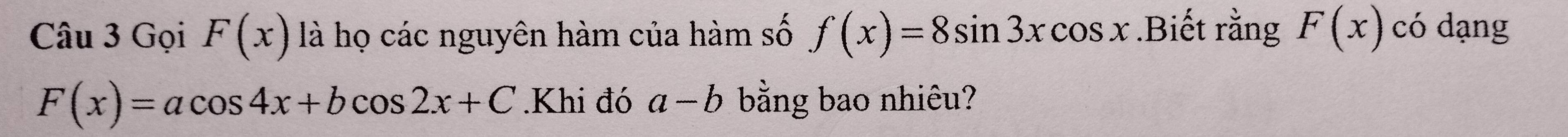 Gọi F(x) là họ các nguyên hàm của hàm số f(x)=8sin 3xcos x.Biết rằng F(x) có dạng
F(x)=acos 4x+bcos 2x+C.Khi đó a-b bằng bao nhiêu?