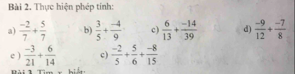 Thực hiện phép tính: 
a)  (-2)/7 + 5/7  b)  3/5 + (-4)/9  c)  6/13 + (-14)/39  d)  (-9)/12 + (-7)/8 
e )  (-3)/21 + 6/14  c)  (-2)/5 + 5/6 + (-8)/15 
hiết: