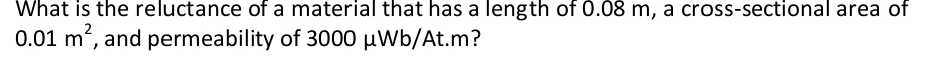 What is the reluctance of a material that has a length of 0.08 m, a cross-sectional area of
0.01m^2 , and permeability of 3000 μWb/At.m?