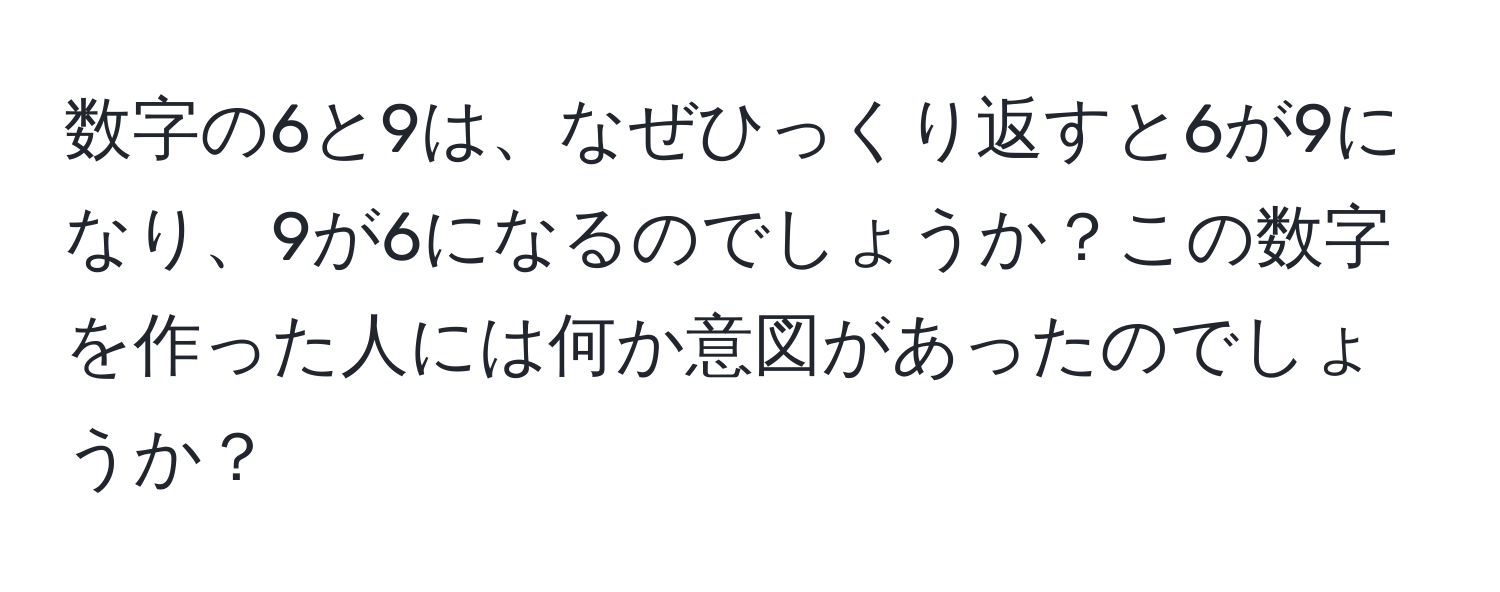 数字の6と9は、なぜひっくり返すと6が9になり、9が6になるのでしょうか？この数字を作った人には何か意図があったのでしょうか？