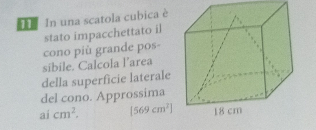 In una scatola cubica è 
stato impacchettato il 
cono più grande pos- 
sibile. Calcola l’area 
della superficie laterale 
del cono. Approssima
[569cm^2]
ai cm^2.