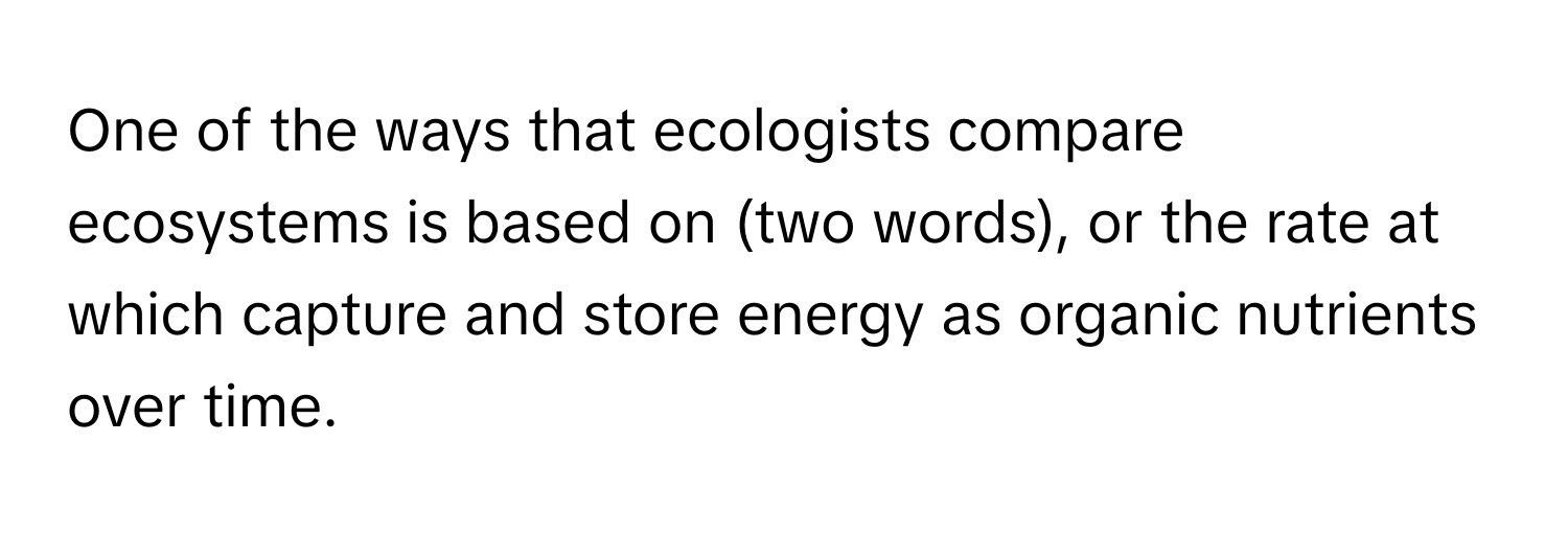 One of the ways that ecologists compare ecosystems is based on (two words), or the rate at which capture and store energy as organic nutrients over time.