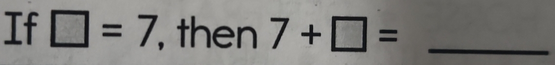 If □ =7 , then 7+□ = _