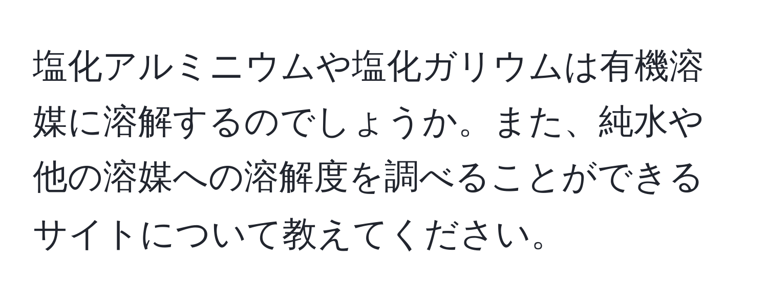 塩化アルミニウムや塩化ガリウムは有機溶媒に溶解するのでしょうか。また、純水や他の溶媒への溶解度を調べることができるサイトについて教えてください。