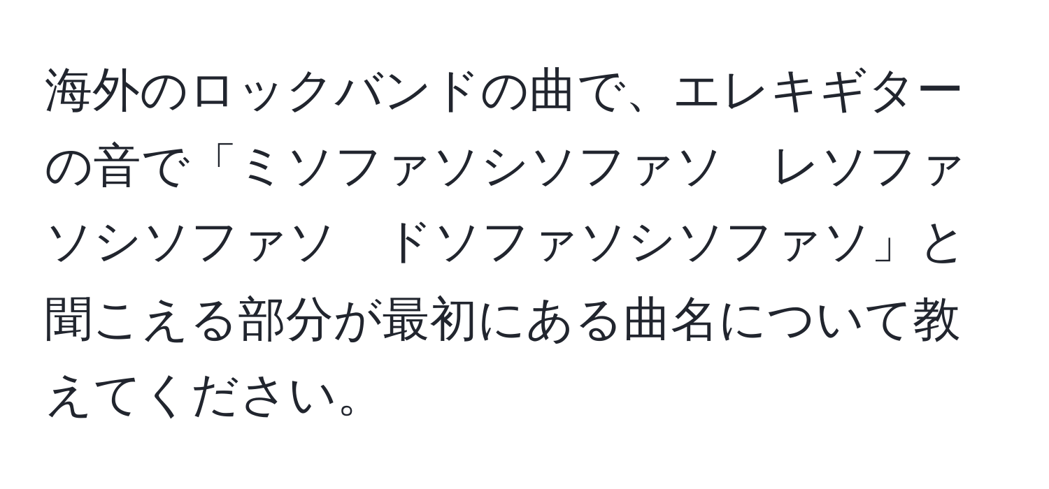 海外のロックバンドの曲で、エレキギターの音で「ミソファソシソファソ　レソファソシソファソ　ドソファソシソファソ」と聞こえる部分が最初にある曲名について教えてください。