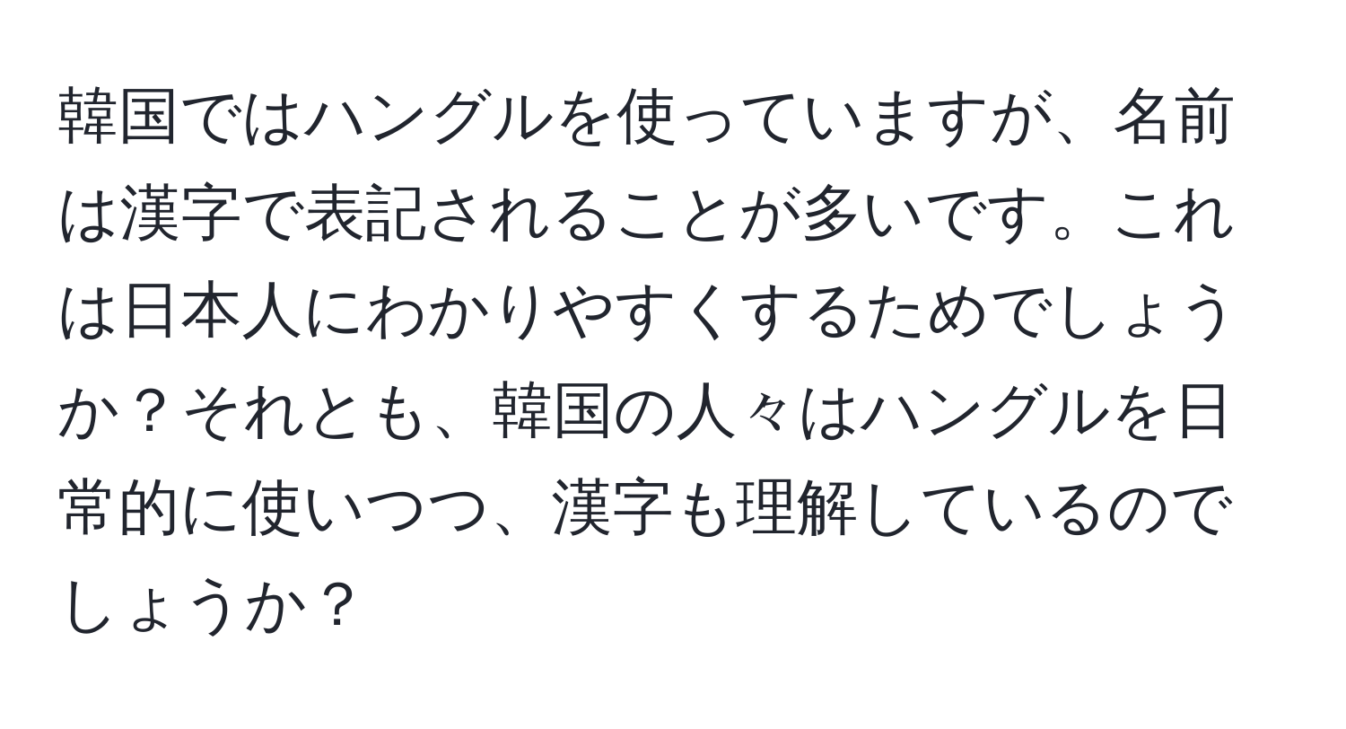 韓国ではハングルを使っていますが、名前は漢字で表記されることが多いです。これは日本人にわかりやすくするためでしょうか？それとも、韓国の人々はハングルを日常的に使いつつ、漢字も理解しているのでしょうか？