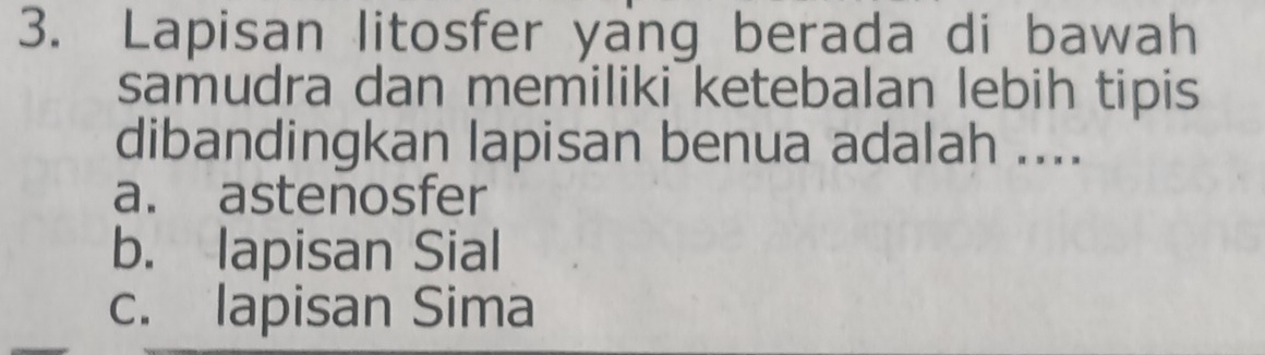 Lapisan litosfer yang berada di bawah
samudra dan memiliki ketebalan lebih tipis
dibandingkan lapisan benua adalah ....
a. astenosfer
b. lapisan Sial
c. lapisan Sima