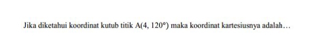 Jika diketahui koordinat kutub titik A(4,120°) maka koordinat kartesiusnya adalah…