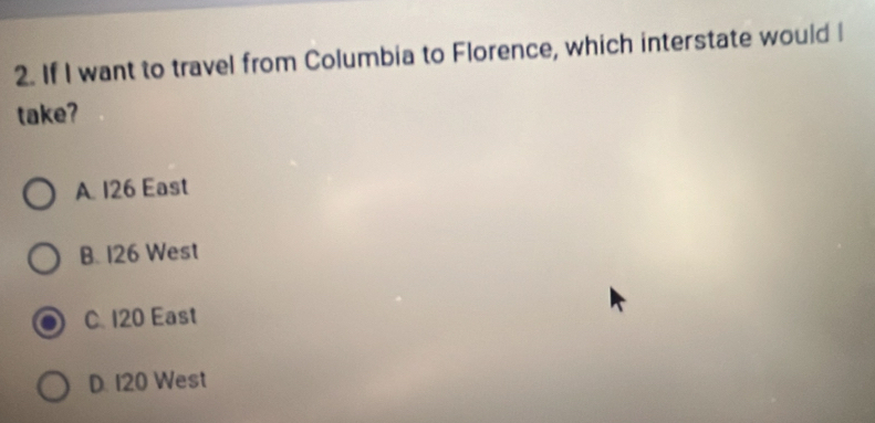 If I want to travel from Columbia to Florence, which interstate would I
take?
A. 126 East
B. 126 West
C. 120 East
D. 120 West