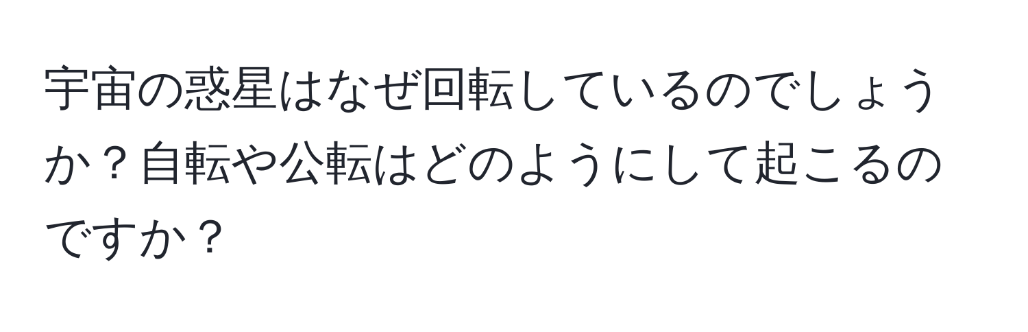 宇宙の惑星はなぜ回転しているのでしょうか？自転や公転はどのようにして起こるのですか？