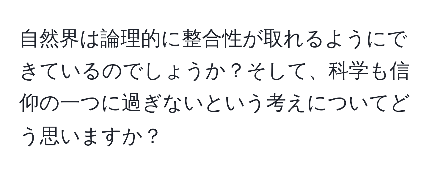 自然界は論理的に整合性が取れるようにできているのでしょうか？そして、科学も信仰の一つに過ぎないという考えについてどう思いますか？