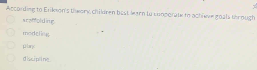 According to Erikson's theory, children best learn to cooperate to achieve goals through
scaffolding.
modeling.
play.
discipline.