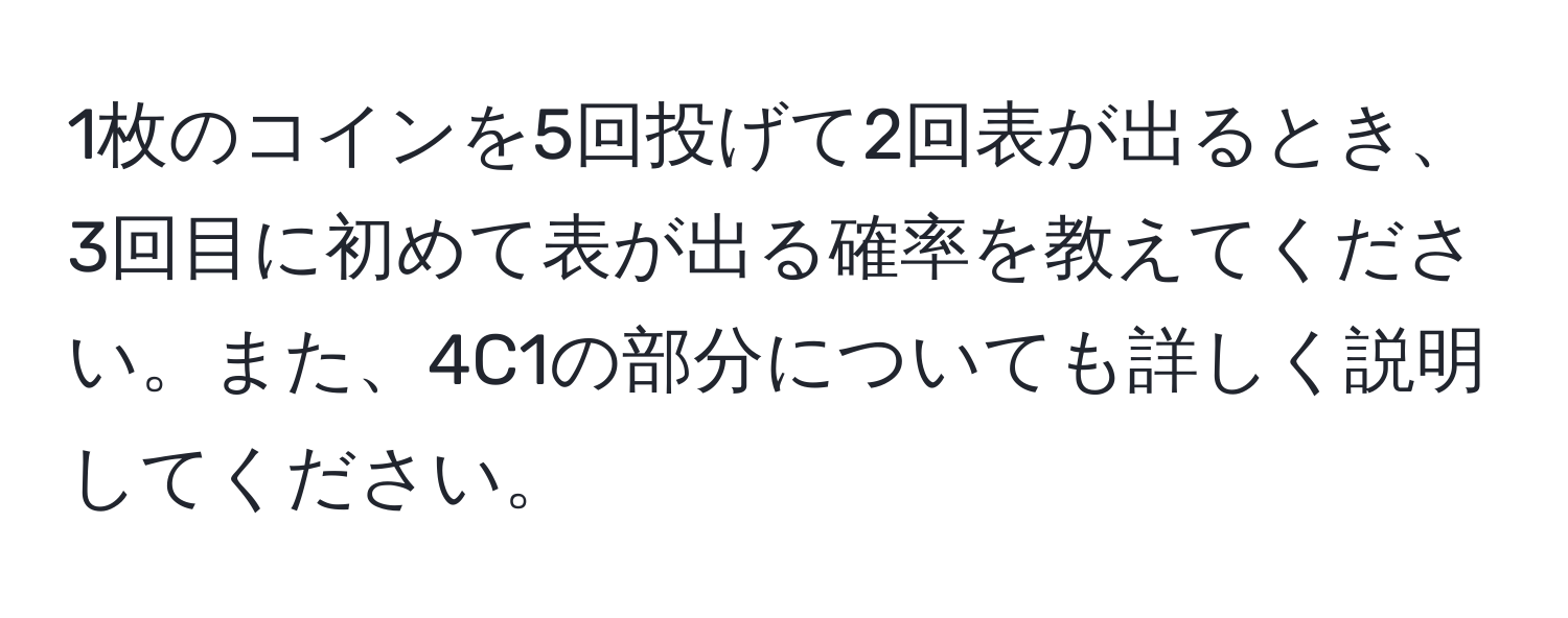 1枚のコインを5回投げて2回表が出るとき、3回目に初めて表が出る確率を教えてください。また、4C1の部分についても詳しく説明してください。