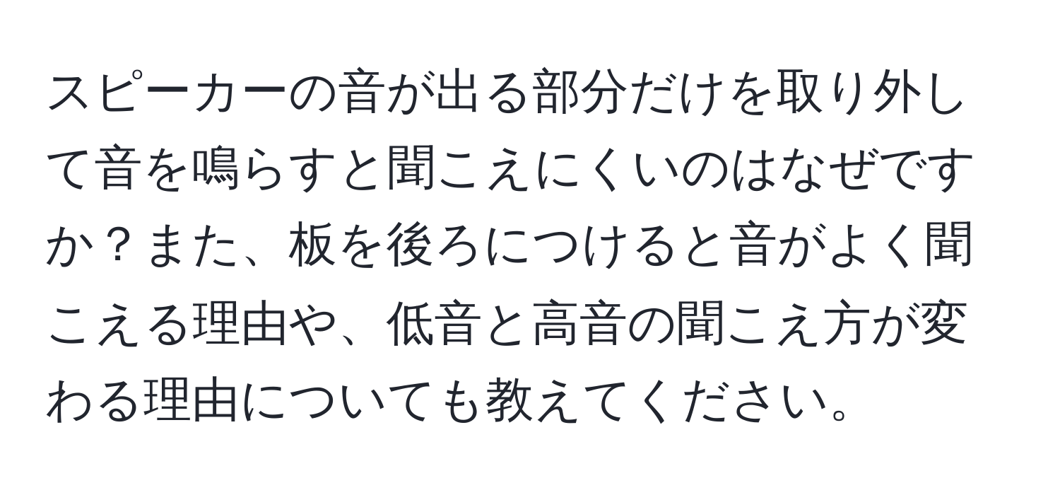 スピーカーの音が出る部分だけを取り外して音を鳴らすと聞こえにくいのはなぜですか？また、板を後ろにつけると音がよく聞こえる理由や、低音と高音の聞こえ方が変わる理由についても教えてください。