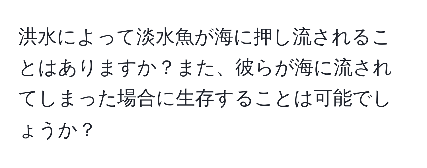 洪水によって淡水魚が海に押し流されることはありますか？また、彼らが海に流されてしまった場合に生存することは可能でしょうか？