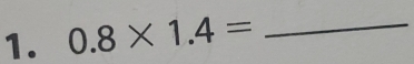 0.8* 1.4= _