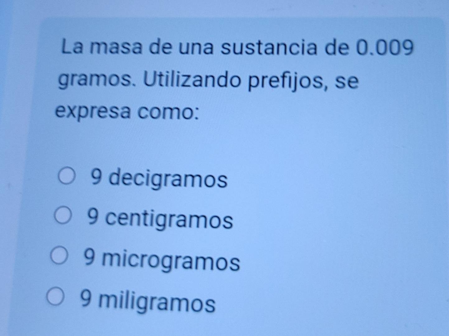 La masa de una sustancia de 0.009
gramos. Utilizando prefijos, se
expresa como:
9 decigramos
9 centigramos
9 microgramos
9 miligramos