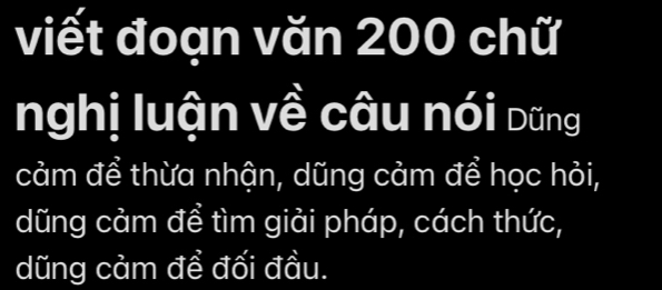 viết đoạn văn 200 chữ 
nghị luận về câu nói Dũng 
cảm để thừa nhận, dũng cảm để học hỏi, 
dũng cảm để tìm giải pháp, cách thức, 
dũng cảm để đối đầu.