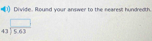 Divide. Round your answer to the nearest hundredth.
beginarrayr □  43encloselongdiv 5.63endarray