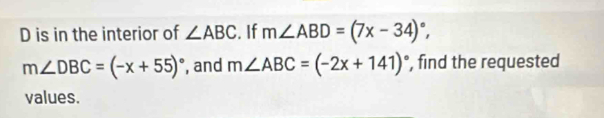 D is in the interior of ∠ ABC. If m∠ ABD=(7x-34)^circ ,
m∠ DBC=(-x+55)^circ  , and m∠ ABC=(-2x+141)^circ  , find the requested 
values.