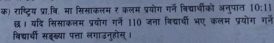 क) राष्ट्रिय प्रा.वि. मा सिसाकलम र कलम प्रयोग गर्ने विद्यार्थीको अनुपात 10:11
छ। यदि सिसाकलम प्रयोग गर्ने 110 जना विद्यार्थी भए कलम प्रयोग गर्ने 
विद्यार्थी सड्ख्या पत्ता लगाउनुहोस् ।