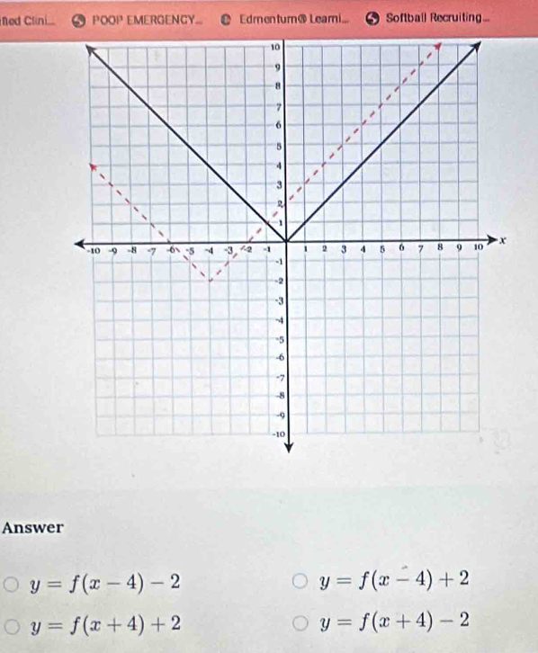 ed Clini P( OOP^(13) EMERGENCY... Edmentum@ Leami... Softball Recruiting...
Answer
y=f(x-4)-2
y=f(x-4)+2
y=f(x+4)+2
y=f(x+4)-2