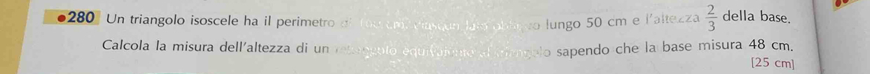 280] Un triangolo isoscele ha il perimetro al Tou cmiviascun laio oblngo lungo 50 cm e l'altezza  2/3  della base. 
Calcola la misura dellaltezza di un rettangoto equivaiento al tiangolo sapendo che la base misura 48 cm.
[25 cm ]